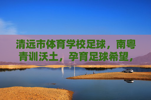 清远市体育学校足球,南粤青训沃土,孕育足球希望,清远市体育学校足球,南粤青训沃土育希望 清远市体育学校足球,南粤青训沃土,孕育足球希望,清远市体育学校足球,南粤青训沃土育希望