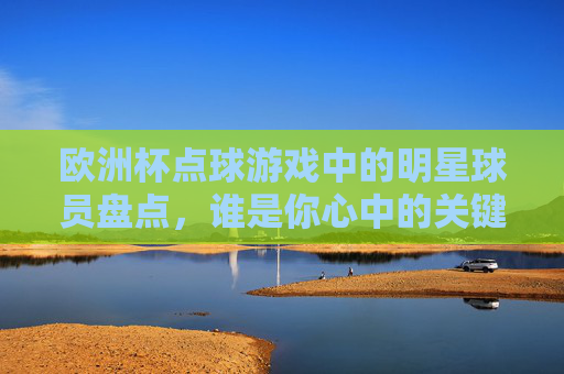 欧洲杯点球游戏中的明星球员盘点,谁是你心中的关键先生?欧洲杯点球明星球员盘点,谁是你心中的关键先生? 欧洲杯点球游戏中的明星球员盘点,谁是你心中的关键先生?欧洲杯点球明星球员盘点,谁是你心中的关键先生?