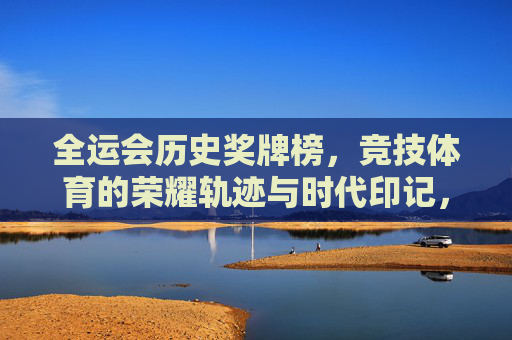 全运会历史奖牌榜,竞技体育的荣耀轨迹与时代印记,全运会历史奖牌榜,竞技体育的荣耀轨迹与时代印记 全运会历史奖牌榜,竞技体育的荣耀轨迹与时代印记,全运会历史奖牌榜,竞技体育的荣耀轨迹与时代印记