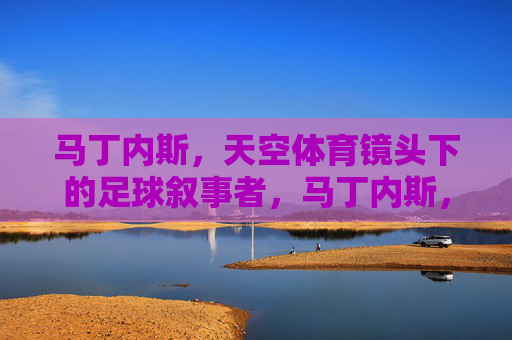 马丁内斯，天空体育镜头下的足球叙事者，马丁内斯，天空体育镜头下的足球叙事者