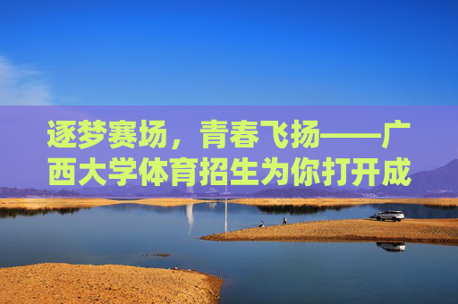 逐梦赛场,青春飞扬——广西大学体育招生为你打开成长新赛道,广西大学体育招生,逐梦赛场飞扬青春,打开成长新赛道 逐梦赛场,青春飞扬——广西大学体育招生为你打开成长新赛道,广西大学体育招生,逐梦赛场飞扬青春,打开成长新赛道
