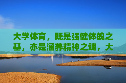 大学体育,既是强健体魄之基,亦是涵养精神之魂,大学体育,体魄之基,精神之魂 大学体育,既是强健体魄之基,亦是涵养精神之魂,大学体育,体魄之基,精神之魂