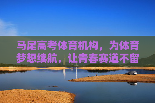 马尾高考体育机构，为体育梦想续航，让青春赛道不留遗憾，马尾高考体育机构，为体育梦想续航，让青春赛道不留遗憾