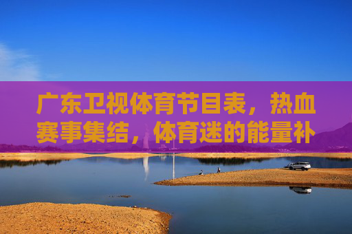 广东卫视体育节目表，热血赛事集结，体育迷的能量补给站，广东卫视体育节目表，热血赛事集结，体育迷能量补给站