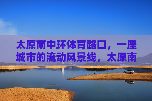 太原南中环体育路口，一座城市的流动风景线，太原南中环体育路口，城市流动风景线