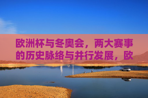 欧洲杯与冬奥会,两大赛事的历史脉络与并行发展,欧洲杯与冬奥会,历史脉络下的并行发展 欧洲杯与冬奥会,两大赛事的历史脉络与并行发展,欧洲杯与冬奥会,历史脉络下的并行发展