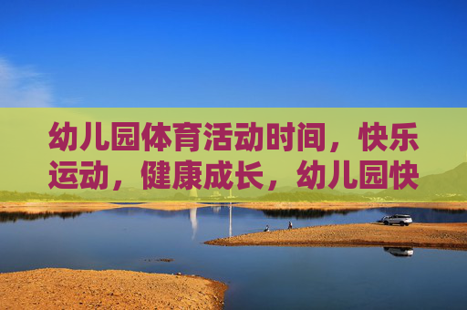 幼儿园体育活动时间，快乐运动，健康成长，幼儿园快乐运动，健康成长