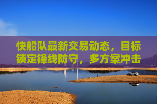 快船队最新交易动态,目标锁定锋线防守,多方案冲击冠军阵容,快船队最新交易目标锁定锋线防守 多方案冲击冠军 快船队最新交易动态,目标锁定锋线防守,多方案冲击冠军阵容,快船队最新交易目标锁定锋线防守 多方案冲击冠军