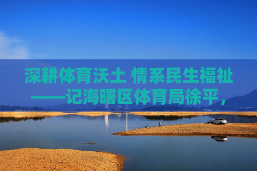深耕体育沃土 情系民生福祉——记海曙区体育局徐平,深耕体育沃土 情系民生福祉——记徐平 深耕体育沃土 情系民生福祉——记海曙区体育局徐平,深耕体育沃土 情系民生福祉——记徐平