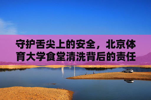 守护舌尖上的安全,北京体育大学食堂清洗背后的责任与坚守,守护舌尖安全,北京体育大学食堂的责任与坚守 守护舌尖上的安全,北京体育大学食堂清洗背后的责任与坚守,守护舌尖安全,北京体育大学食堂的责任与坚守