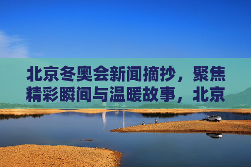 北京冬奥会新闻摘抄,聚焦精彩瞬间与温暖故事,北京冬奥会新闻摘抄,精彩瞬间与温暖故事 北京冬奥会新闻摘抄,聚焦精彩瞬间与温暖故事,北京冬奥会新闻摘抄,精彩瞬间与温暖故事