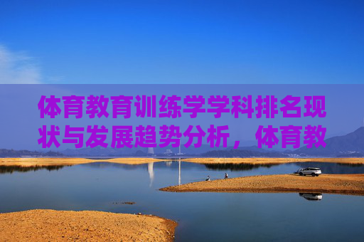 体育教育训练学学科排名现状与发展趋势分析,体育教育训练学学科排名现状与发展趋势分析 体育教育训练学学科排名现状与发展趋势分析,体育教育训练学学科排名现状与发展趋势分析