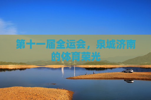 第十一届全运会，泉城济南的体育荣光