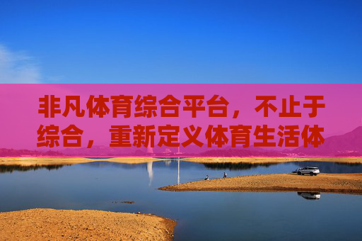 非凡体育综合平台,不止于综合,重新定义体育生活体验,非凡体育综合平台,重新定义体育生活体验 非凡体育综合平台,不止于综合,重新定义体育生活体验,非凡体育综合平台,重新定义体育生活体验