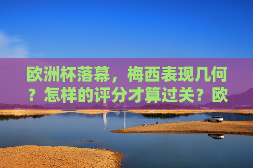 欧洲杯落幕，梅西表现几何？怎样的评分才算过关？欧洲杯落幕，梅西表现评分，怎样的评分算过关？