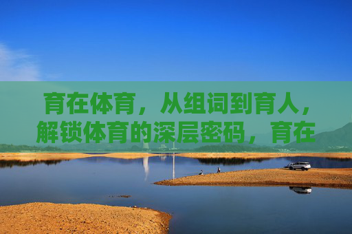 育在体育,从组词到育人,解锁体育的深层密码,育在体育,解锁从组词到育人的深层密码 育在体育,从组词到育人,解锁体育的深层密码,育在体育,解锁从组词到育人的深层密码