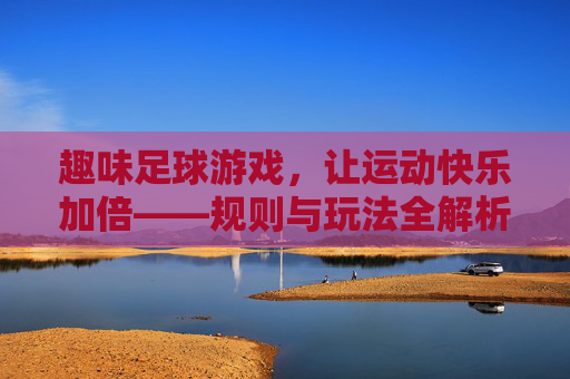 趣味足球游戏，让运动快乐加倍——规则与玩法全解析，趣味足球游戏，规则玩法全解析，快乐运动加倍