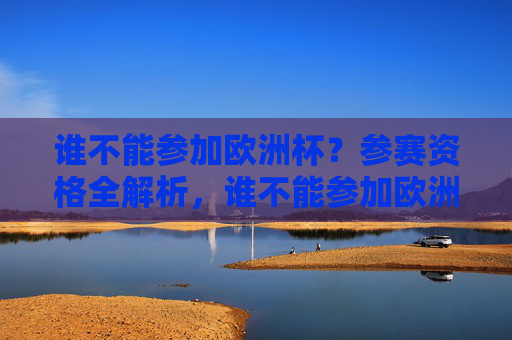 谁不能参加欧洲杯?参赛资格全解析,谁不能参加欧洲杯?参赛资格全解析 谁不能参加欧洲杯?参赛资格全解析,谁不能参加欧洲杯?参赛资格全解析