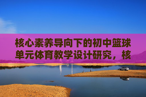 核心素养导向下的初中篮球单元体育教学设计研究,核心素养导向下初中篮球单元体育教学设计研究 核心素养导向下的初中篮球单元体育教学设计研究,核心素养导向下初中篮球单元体育教学设计研究