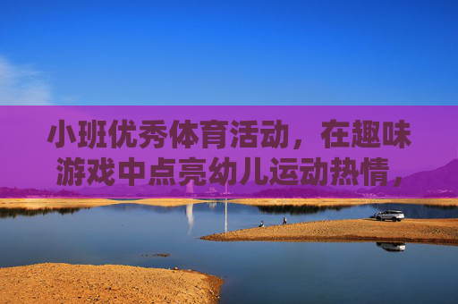 小班优秀体育活动，在趣味游戏中点亮幼儿运动热情，小班趣味体育游戏，点亮幼儿运动热情
