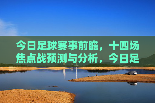 今日足球赛事前瞻,十四场焦点战预测与分析,今日足球前瞻,十四场焦点战预测与分析 今日足球赛事前瞻,十四场焦点战预测与分析,今日足球前瞻,十四场焦点战预测与分析
