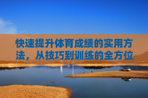 快速提升体育成绩的实用方法,从技巧到训练的全方位指南,快速提升体育成绩,从技巧到训练的实用全方位指南 快速提升体育成绩的实用方法,从技巧到训练的全方位指南,快速提升体育成绩,从技巧到训练的实用全方位指南