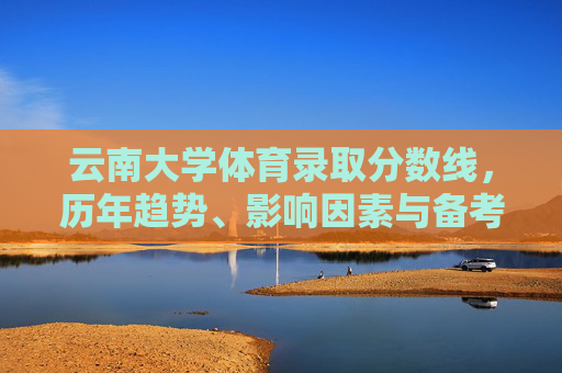 云南大学体育录取分数线,历年趋势、影响因素与备考指南,云南大学体育录取分数线,历年趋势、影响因素与备考指南 云南大学体育录取分数线,历年趋势、影响因素与备考指南,云南大学体育录取分数线,历年趋势、影响因素与备考指南