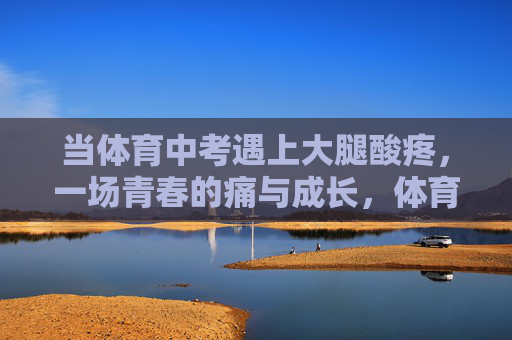当体育中考遇上大腿酸疼，一场青春的痛与成长，体育中考遇酸痛，青春痛与成长