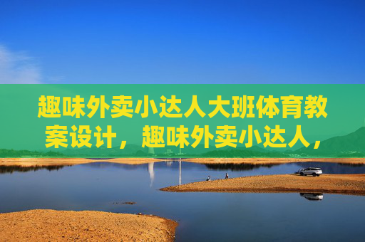 趣味外卖小达人大班体育教案设计,趣味外卖小达人,大班体育教案设计 趣味外卖小达人大班体育教案设计,趣味外卖小达人,大班体育教案设计