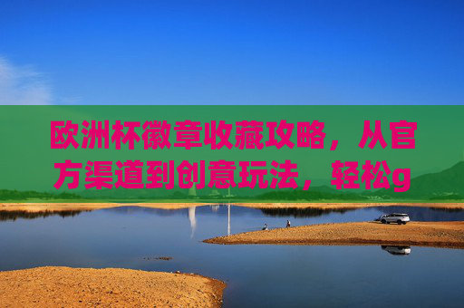 欧洲杯徽章收藏攻略,从官方渠道到创意玩法,轻松get你的专属纪念!欧洲杯徽章收藏攻略,官方渠道到创意玩法,轻松get专属纪念! 欧洲杯徽章收藏攻略,从官方渠道到创意玩法,轻松get你的专属纪念!欧洲杯徽章收藏攻略,官方渠道到创意玩法,轻松get专属纪念!