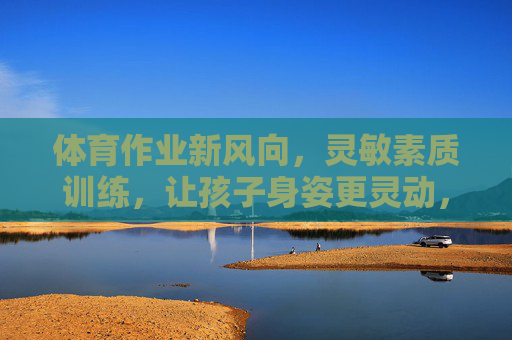 体育作业新风向，灵敏素质训练，让孩子身姿更灵动，体育作业新风向，灵敏素质训练，让孩子身姿更灵动