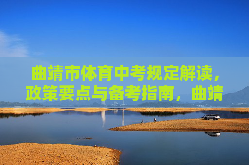 曲靖市体育中考规定解读,政策要点与备考指南,曲靖市体育中考规定解读与备考指南 曲靖市体育中考规定解读,政策要点与备考指南,曲靖市体育中考规定解读与备考指南