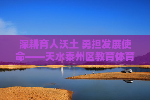 深耕育人沃土 勇担发展使命——天水秦州区教育体育局砥砺奋进谱新篇,深耕育人沃土 勇担发展使命——天水秦州区教育体育局砥砺奋进谱新篇 深耕育人沃土 勇担发展使命——天水秦州区教育体育局砥砺奋进谱新篇,深耕育人沃土 勇担发展使命——天水秦州区教育体育局砥砺奋进谱新篇