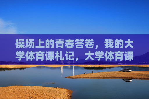 操场上的青春答卷,我的大学体育课札记,大学体育课,青春的操场答卷 操场上的青春答卷,我的大学体育课札记,大学体育课,青春的操场答卷