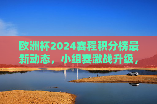 欧洲杯2024赛程积分榜最新动态,小组赛激战升级,淘汰赛名额争夺白热化,欧洲杯2024小组赛激战升级 淘汰赛名额争夺白热化 欧洲杯2024赛程积分榜最新动态,小组赛激战升级,淘汰赛名额争夺白热化,欧洲杯2024小组赛激战升级 淘汰赛名额争夺白热化