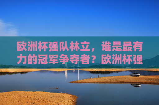 欧洲杯强队林立，谁是最有力的冠军争夺者？欧洲杯强队林立，谁是最有力冠军争夺者？