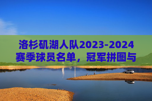 洛杉矶湖人队2023-2024赛季球员名单,冠军拼图与阵容深度解析,2023-2024赛季洛杉矶湖人队,冠军拼图与阵容深度解析 洛杉矶湖人队2023-2024赛季球员名单,冠军拼图与阵容深度解析,2023-2024赛季洛杉矶湖人队,冠军拼图与阵容深度解析