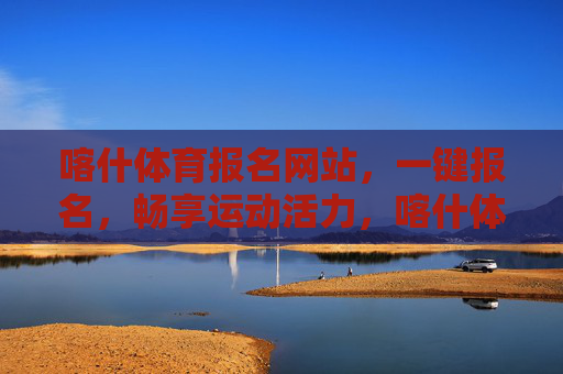 喀什体育报名网站,一键报名,畅享运动活力,喀什体育报名,一键畅享运动活力 喀什体育报名网站,一键报名,畅享运动活力,喀什体育报名,一键畅享运动活力