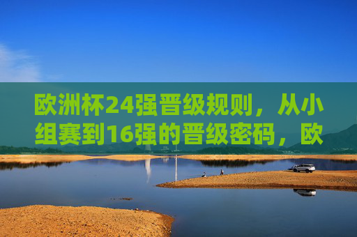 欧洲杯24强晋级规则，从小组赛到16强的晋级密码，欧洲杯24强晋级密码，小组赛到16强的规则