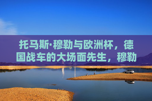 托马斯·穆勒与欧洲杯，德国战车的大场面先生，穆勒，欧洲杯德国战车的大场面先生
