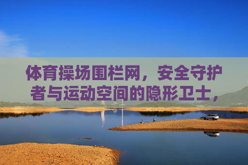 体育操场围栏网，安全守护者与运动空间的隐形卫士，体育操场围栏网，安全守护者与运动空间隐形卫士
