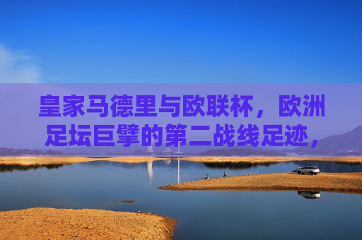 皇家马德里与欧联杯，欧洲足坛巨擘的第二战线足迹，皇家马德里，欧联杯第二战线的巨擘足迹