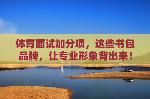 体育面试加分项，这些书包品牌，让专业形象背出来！体育面试加分项，书包品牌背出专业形象！