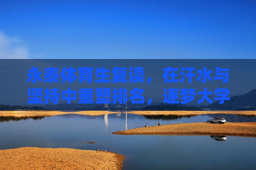 永泰体育生复读，在汗水与坚持中重塑排名，逐梦大学路，汗水重塑排名，永泰体育生复读逐梦大学