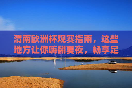渭南欧洲杯观赛指南,这些地方让你嗨翻夏夜,畅享足球盛宴!渭南欧洲杯观赛指南,这些地方让你嗨翻夏夜,畅享足球盛宴! 渭南欧洲杯观赛指南,这些地方让你嗨翻夏夜,畅享足球盛宴!渭南欧洲杯观赛指南,这些地方让你嗨翻夏夜,畅享足球盛宴!