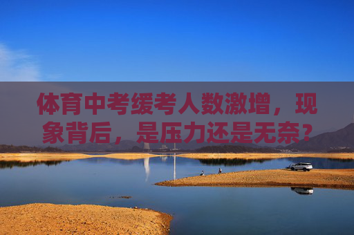 体育中考缓考人数激增，现象背后，是压力还是无奈？体育中考缓考人数激增，压力还是无奈？