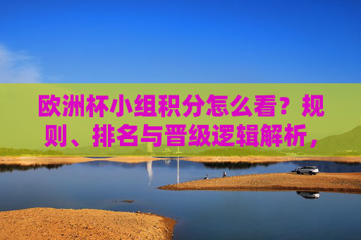 欧洲杯小组积分怎么看?规则、排名与晋级逻辑解析,欧洲杯小组积分规则、排名与晋级逻辑解析 欧洲杯小组积分怎么看?规则、排名与晋级逻辑解析,欧洲杯小组积分规则、排名与晋级逻辑解析