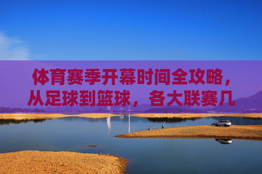 体育赛季开幕时间全攻略,从足球到篮球,各大联赛几点开打?体育赛季开幕全攻略,足球篮球各大联赛开打时间 体育赛季开幕时间全攻略,从足球到篮球,各大联赛几点开打?体育赛季开幕全攻略,足球篮球各大联赛开打时间