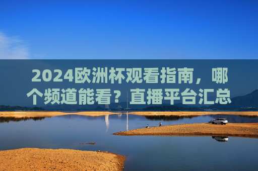 2024欧洲杯观看指南,哪个频道能看?直播平台汇总看这里!2024欧洲杯观看指南,频道与直播平台汇总 2024欧洲杯观看指南,哪个频道能看?直播平台汇总看这里!2024欧洲杯观看指南,频道与直播平台汇总