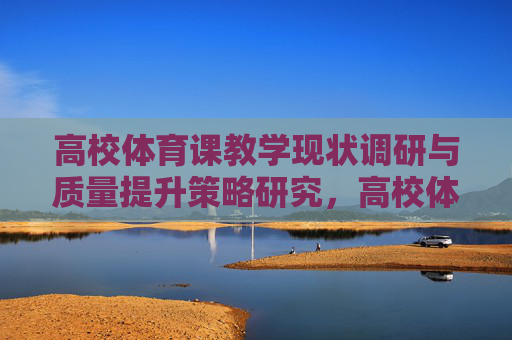 高校体育课教学现状调研与质量提升策略研究,高校体育课教学现状调研与质量提升策略研究 高校体育课教学现状调研与质量提升策略研究,高校体育课教学现状调研与质量提升策略研究